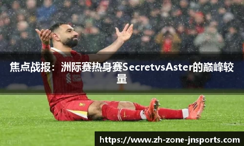 焦点战报：洲际赛热身赛SecretvsAster的巅峰较量