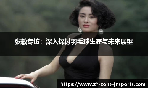 张敏专访：深入探讨羽毛球生涯与未来展望